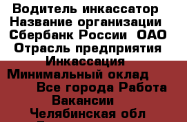 Водитель-инкассатор › Название организации ­ Сбербанк России, ОАО › Отрасль предприятия ­ Инкассация › Минимальный оклад ­ 25 000 - Все города Работа » Вакансии   . Челябинская обл.,Еманжелинск г.